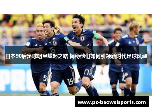 日本90后足球明星崛起之路 揭秘他们如何引领新时代足球风潮