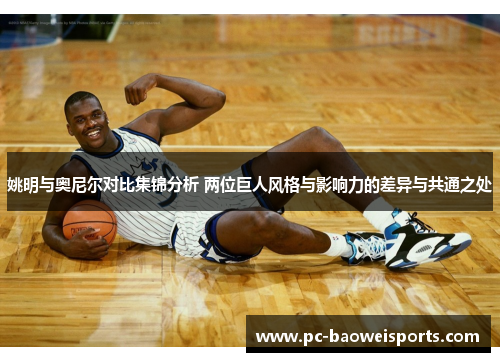 姚明与奥尼尔对比集锦分析 两位巨人风格与影响力的差异与共通之处