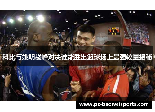 科比与姚明巅峰对决谁能胜出篮球场上最强较量揭秘