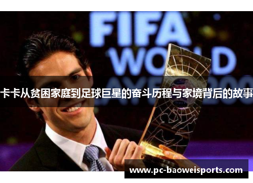 卡卡从贫困家庭到足球巨星的奋斗历程与家境背后的故事