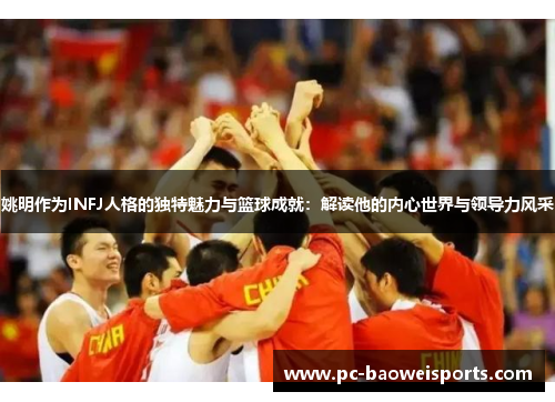 姚明作为INFJ人格的独特魅力与篮球成就：解读他的内心世界与领导力风采