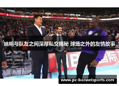 姚明与队友之间深厚私交揭秘 球场之外的友情故事