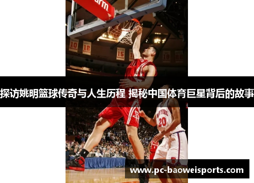 探访姚明篮球传奇与人生历程 揭秘中国体育巨星背后的故事