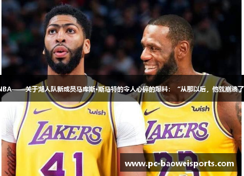 NBA——关于湖人队新成员马库斯·斯马特的令人心碎的爆料：“从那以后，他就崩溃了”
