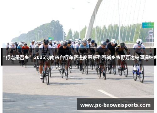 “行走是吾乡”2025河南省自行车赛进商圈系列赛新乡牧野万达站圆满结束