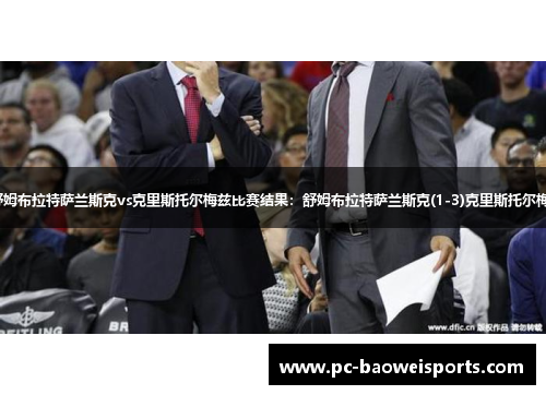 【俄杯】舒姆布拉特萨兰斯克vs克里斯托尔梅兹比赛结果：舒姆布拉特萨兰斯克(1-3)克里斯托尔梅兹比分战报